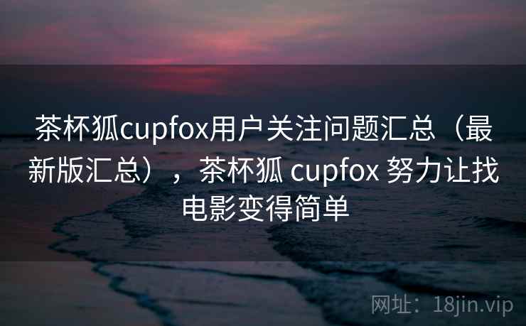茶杯狐cupfox用户关注问题汇总(最新版汇总),茶杯狐 cupfox 努力让找电影变得简单 茶杯狐cupfox用户关注问题汇总(最新版汇总),茶杯狐 cupfox 努力让找电影变得简单