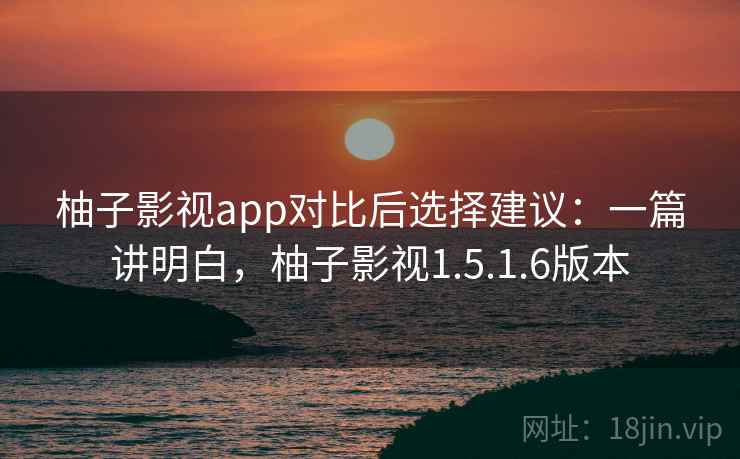 柚子影视app对比后选择建议:一篇讲明白,柚子影视1.5.1.6版本 柚子影视app对比后选择建议:一篇讲明白,柚子影视1.5.1.6版本