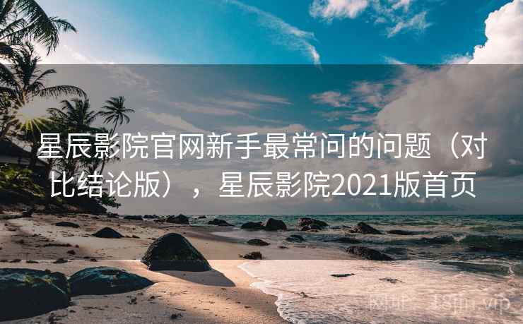 星辰影院官网新手最常问的问题(对比结论版),星辰影院2021版首页 星辰影院官网新手最常问的问题(对比结论版),星辰影院2021版首页