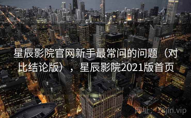 星辰影院官网新手最常问的问题(对比结论版),星辰影院2021版首页 星辰影院官网新手最常问的问题(对比结论版),星辰影院2021版首页