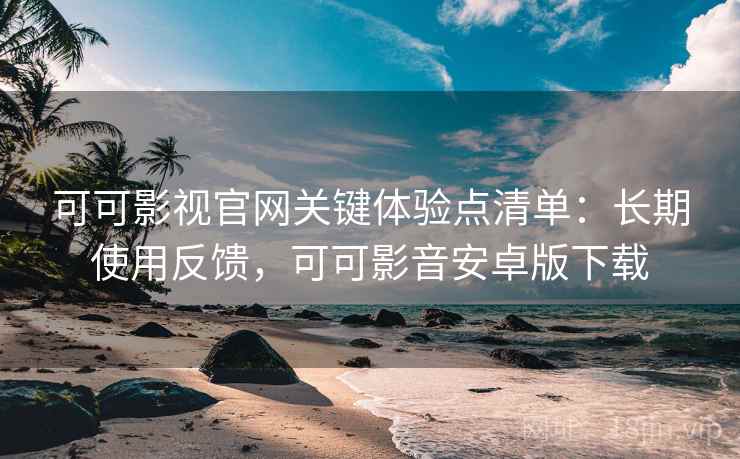 可可影视官网关键体验点清单:长期使用反馈,可可影音安卓版下载 可可影视官网关键体验点清单:长期使用反馈,可可影音安卓版下载