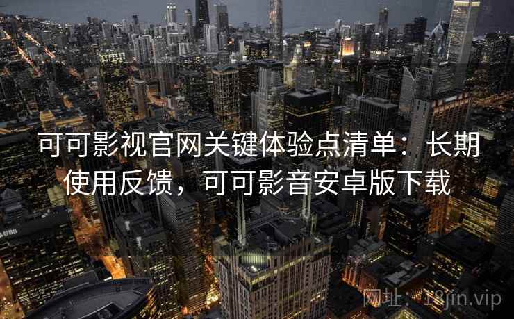 可可影视官网关键体验点清单:长期使用反馈,可可影音安卓版下载 可可影视官网关键体验点清单:长期使用反馈,可可影音安卓版下载