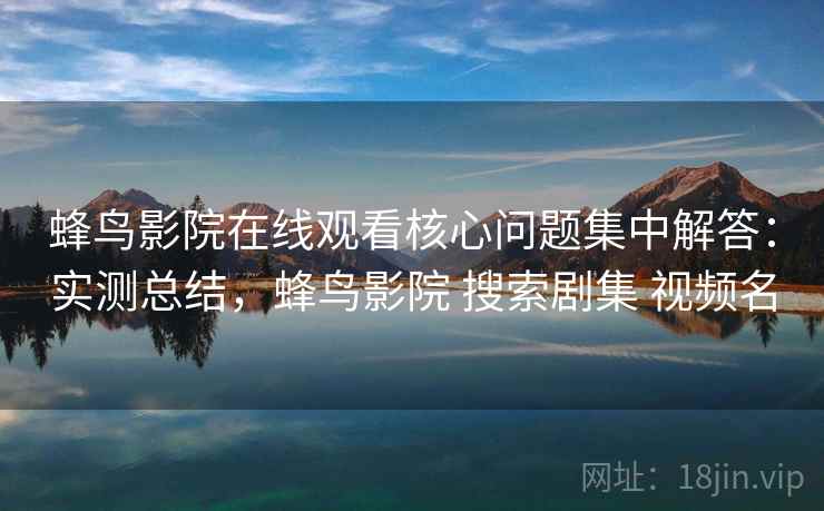 蜂鸟影院在线观看核心问题集中解答:实测总结,蜂鸟影院 搜索剧集 视频名 蜂鸟影院在线观看核心问题集中解答:实测总结,蜂鸟影院 搜索剧集 视频名