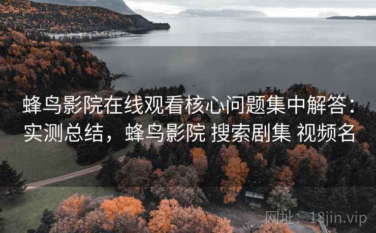 蜂鸟影院在线观看核心问题集中解答:实测总结,蜂鸟影院 搜索剧集 视频名 蜂鸟影院在线观看核心问题集中解答:实测总结,蜂鸟影院 搜索剧集 视频名