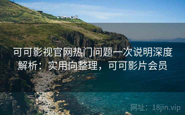 可可影视官网热门问题一次说明深度解析:实用向整理,可可影片会员 可可影视官网热门问题一次说明深度解析:实用向整理,可可影片会员