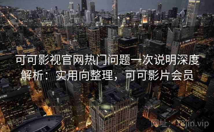 可可影视官网热门问题一次说明深度解析:实用向整理,可可影片会员 可可影视官网热门问题一次说明深度解析:实用向整理,可可影片会员