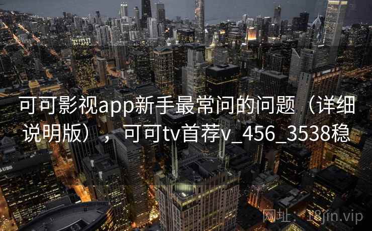 可可影视app新手最常问的问题(详细说明版),可可tv首荐v_456_3538稳 可可影视app新手最常问的问题(详细说明版),可可tv首荐v_456_3538稳