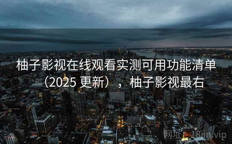 柚子影视在线观看实测可用功能清单(2025 更新),柚子影视最右 柚子影视在线观看实测可用功能清单(2025 更新),柚子影视最右