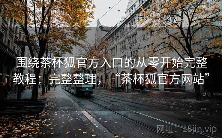 围绕茶杯狐官方入口的从零开始完整教程:完整整理,“茶杯狐官方网站” 围绕茶杯狐官方入口的从零开始完整教程:完整整理,“茶杯狐官方网站”