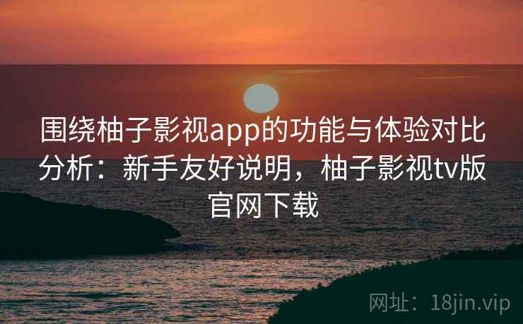 围绕柚子影视app的功能与体验对比分析:新手友好说明,柚子影视tv版官网下载 围绕柚子影视app的功能与体验对比分析:新手友好说明,柚子影视tv版官网下载