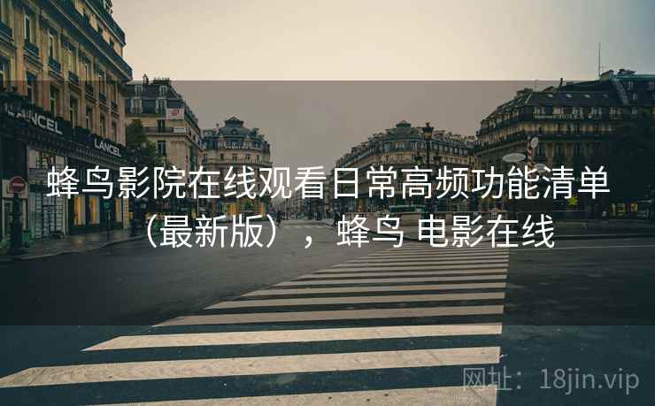 蜂鸟影院在线观看日常高频功能清单(最新版),蜂鸟 电影在线 蜂鸟影院在线观看日常高频功能清单(最新版),蜂鸟 电影在线