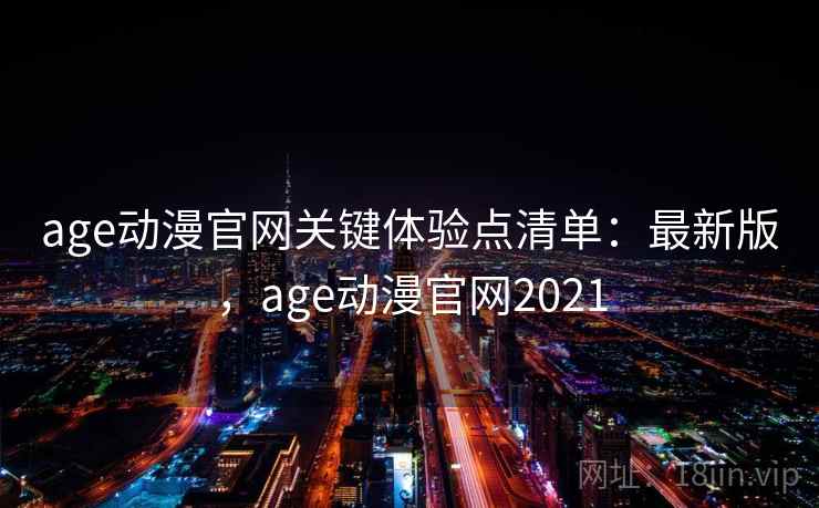 age动漫官网关键体验点清单:最新版,age动漫官网2021 age动漫官网关键体验点清单:最新版,age动漫官网2021