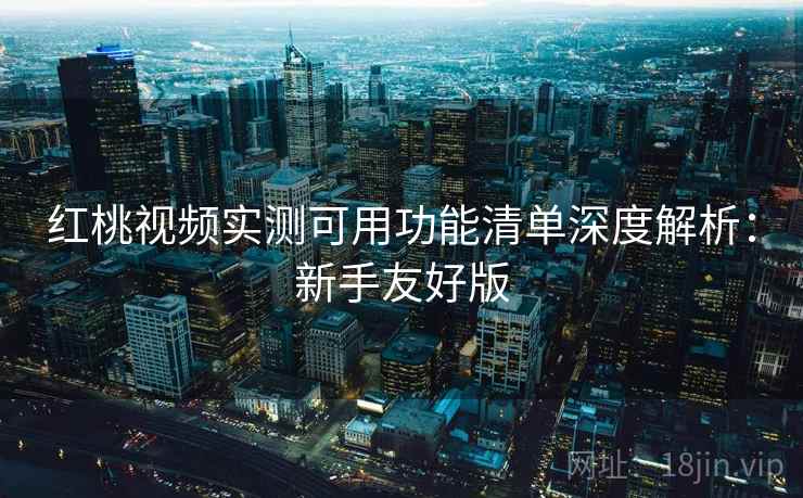 红桃视频实测可用功能清单深度解析:新手友好版 红桃视频实测可用功能清单深度解析:新手友好版