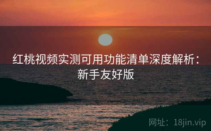 红桃视频实测可用功能清单深度解析:新手友好版 红桃视频实测可用功能清单深度解析:新手友好版
