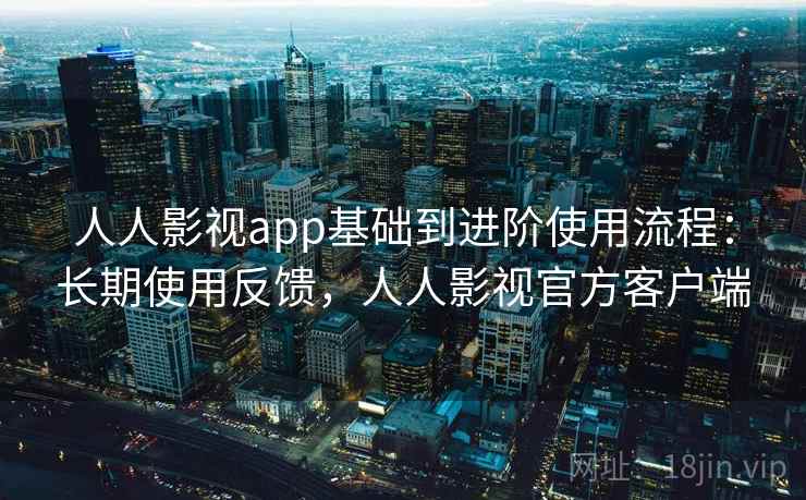 人人影视app基础到进阶使用流程:长期使用反馈,人人影视官方客户端 人人影视app基础到进阶使用流程:长期使用反馈,人人影视官方客户端