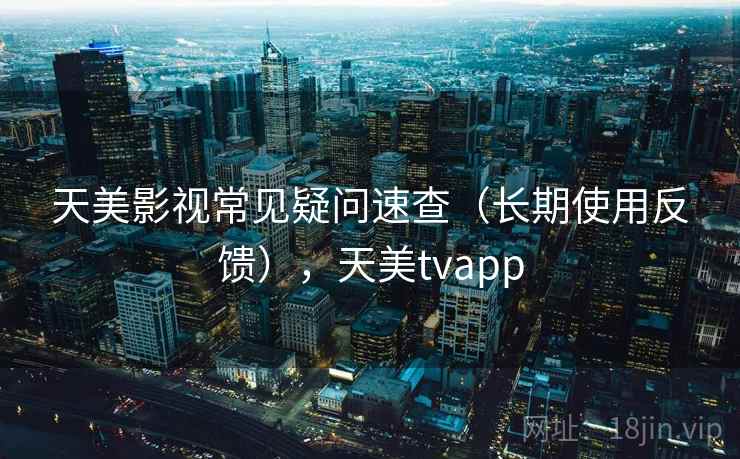 天美影视常见疑问速查(长期使用反馈),天美tvapp 天美影视常见疑问速查(长期使用反馈),天美tvapp