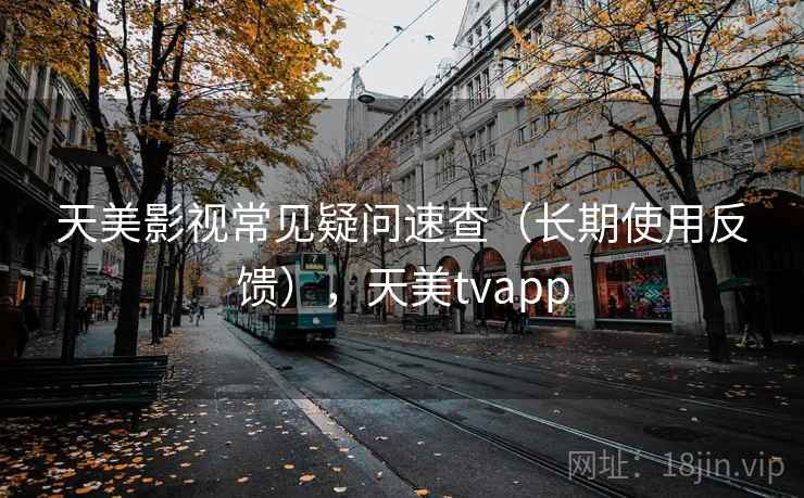 天美影视常见疑问速查(长期使用反馈),天美tvapp 天美影视常见疑问速查(长期使用反馈),天美tvapp