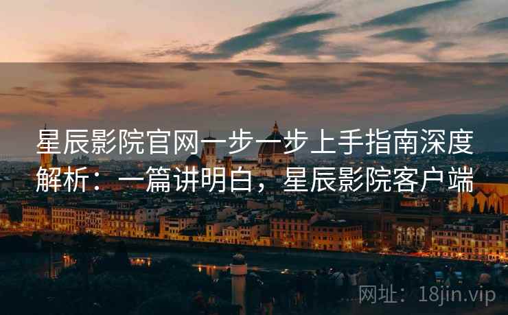 星辰影院官网一步一步上手指南深度解析：一篇讲明白，星辰影院客户端