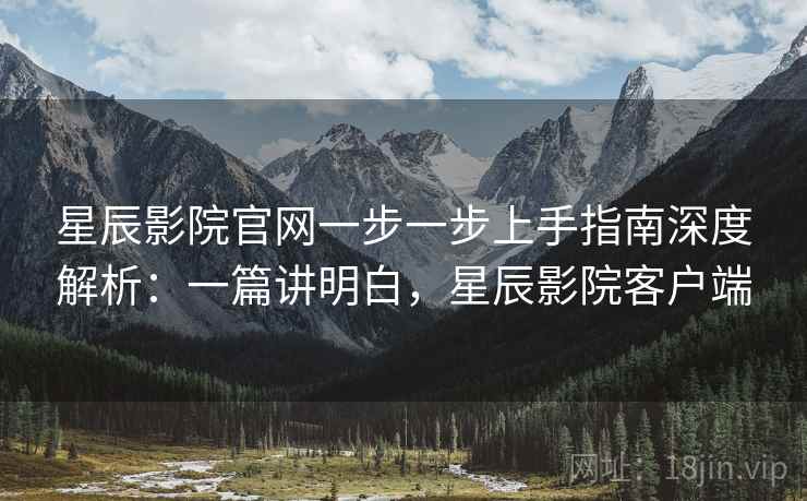 星辰影院官网一步一步上手指南深度解析：一篇讲明白，星辰影院客户端