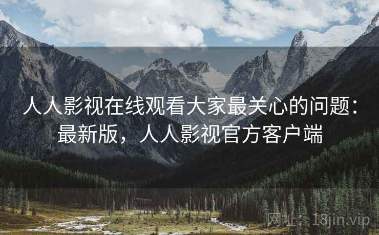 人人影视在线观看大家最关心的问题:最新版,人人影视官方客户端 人人影视在线观看大家最关心的问题:最新版,人人影视官方客户端