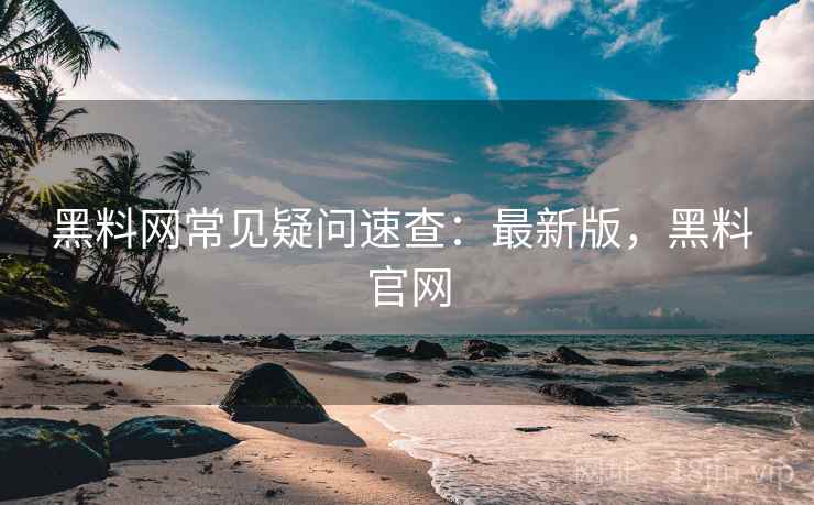 黑料网常见疑问速查：最新版，黑料 官网