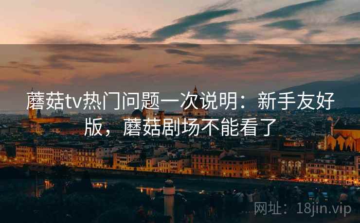 蘑菇tv热门问题一次说明:新手友好版,蘑菇剧场不能看了 蘑菇tv热门问题一次说明:新手友好版,蘑菇剧场不能看了