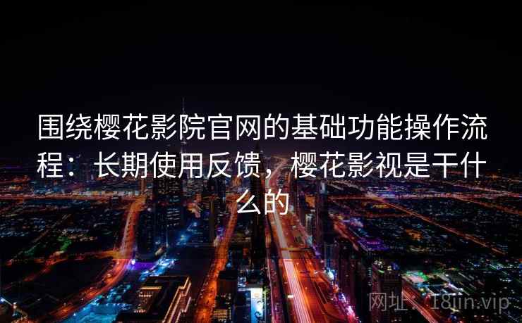 围绕樱花影院官网的基础功能操作流程:长期使用反馈,樱花影视是干什么的 围绕樱花影院官网的基础功能操作流程:长期使用反馈,樱花影视是干什么的