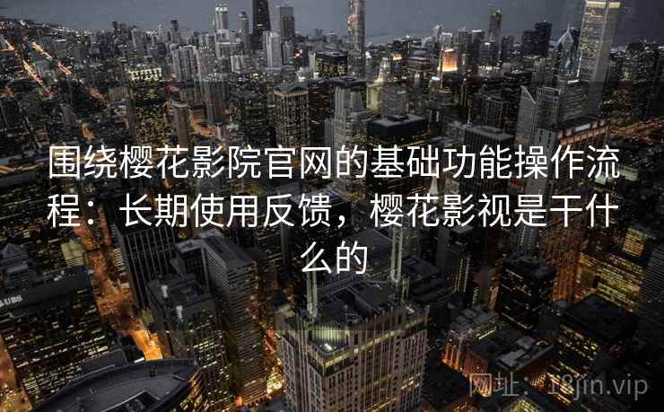 围绕樱花影院官网的基础功能操作流程:长期使用反馈,樱花影视是干什么的 围绕樱花影院官网的基础功能操作流程:长期使用反馈,樱花影视是干什么的
