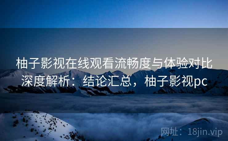 柚子影视在线观看流畅度与体验对比深度解析：结论汇总，柚子影视pc