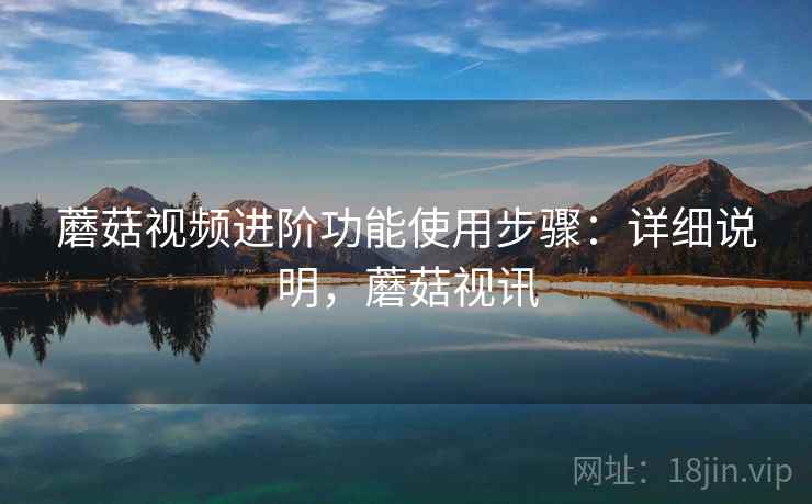 蘑菇视频进阶功能使用步骤：详细说明，蘑菇视讯