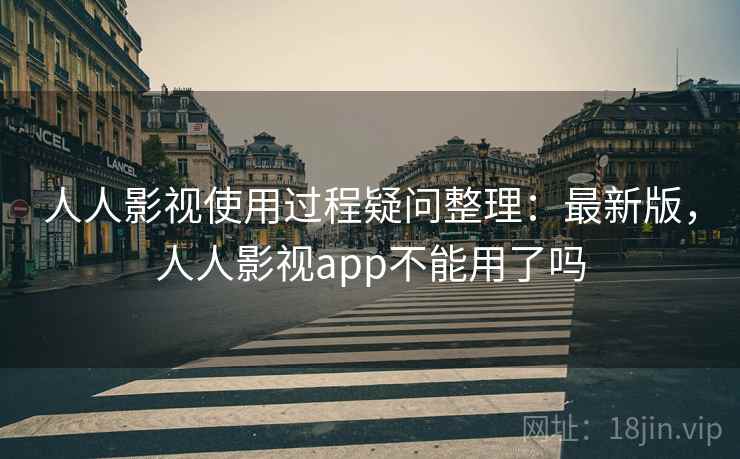 人人影视使用过程疑问整理:最新版,人人影视app不能用了吗 人人影视使用过程疑问整理:最新版,人人影视app不能用了吗