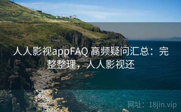 人人影视appFAQ 高频疑问汇总：完整整理，人人影视还