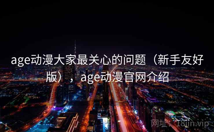 age动漫大家最关心的问题（新手友好版），age动漫官网介绍