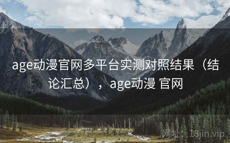 age动漫官网多平台实测对照结果（结论汇总），age动漫 官网