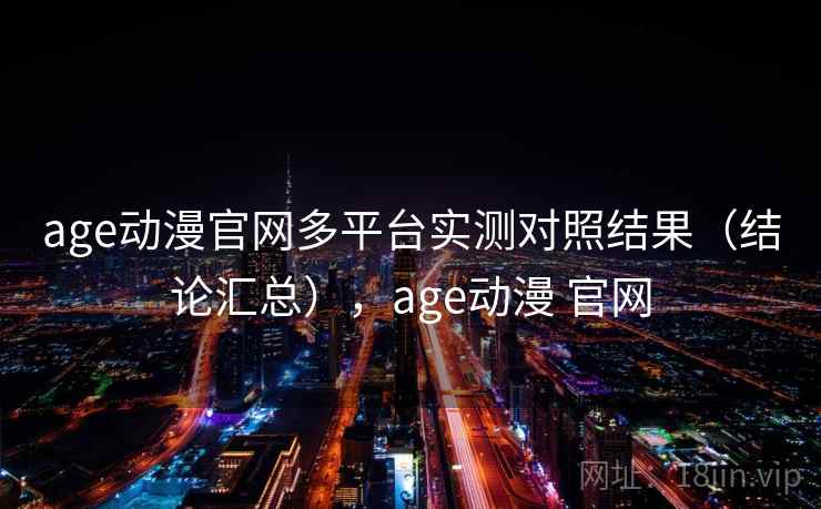 age动漫官网多平台实测对照结果（结论汇总），age动漫 官网