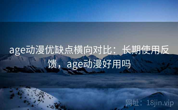age动漫优缺点横向对比：长期使用反馈，age动漫好用吗