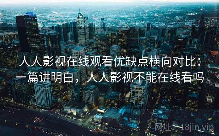 人人影视在线观看优缺点横向对比:一篇讲明白,人人影视不能在线看吗 人人影视在线观看优缺点横向对比:一篇讲明白,人人影视不能在线看吗