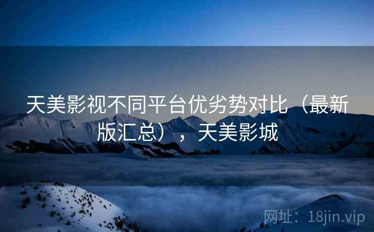 天美影视不同平台优劣势对比（最新版汇总），天美影城