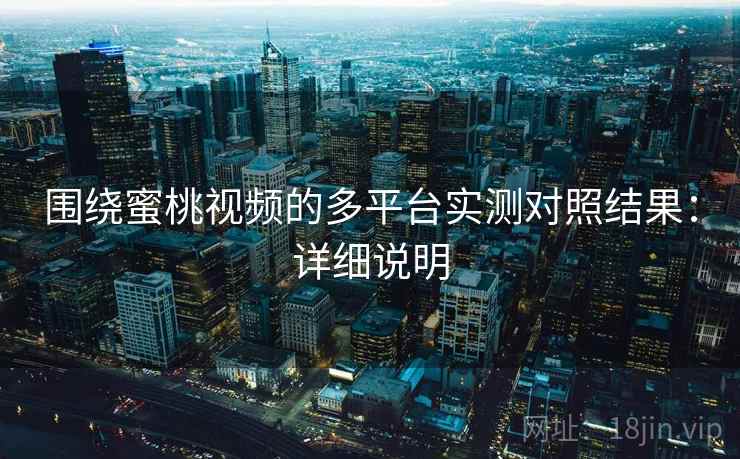 围绕蜜桃视频的多平台实测对照结果:详细说明 围绕蜜桃视频的多平台实测对照结果:详细说明