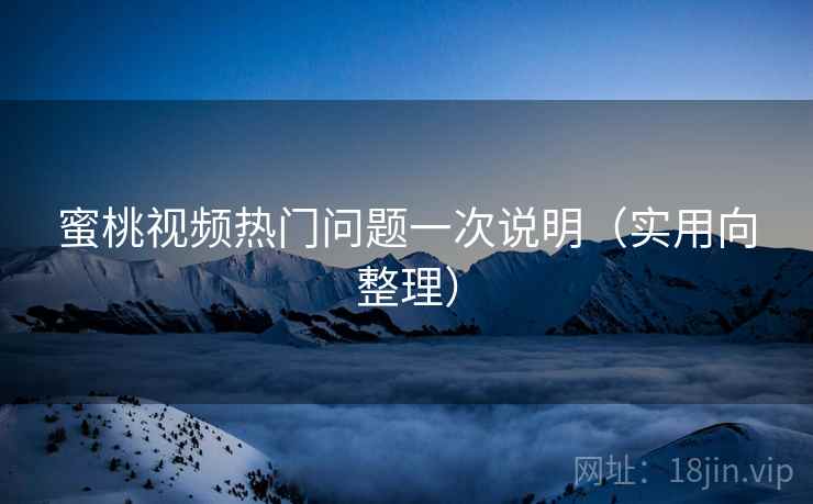 蜜桃视频热门问题一次说明（实用向整理）