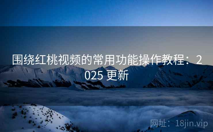围绕红桃视频的常用功能操作教程:2025 更新 围绕红桃视频的常用功能操作教程:2025 更新