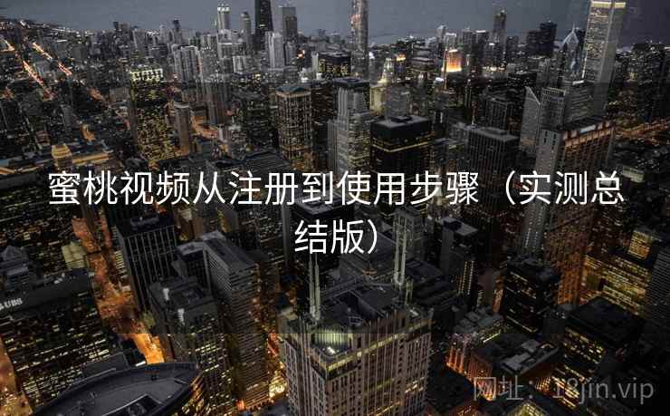 蜜桃视频从注册到使用步骤(实测总结版) 蜜桃视频从注册到使用步骤(实测总结版)