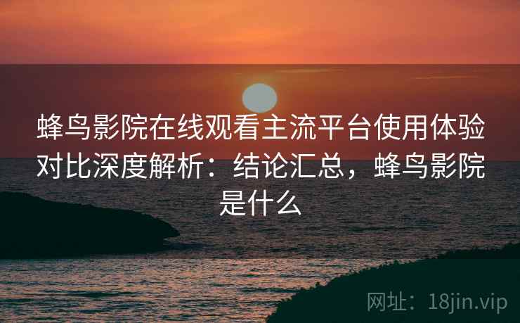 蜂鸟影院在线观看主流平台使用体验对比深度解析：结论汇总，蜂鸟影院是什么