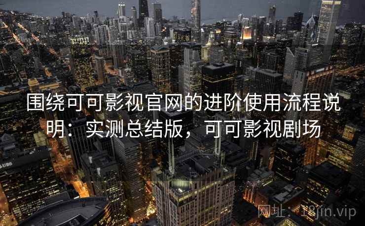 围绕可可影视官网的进阶使用流程说明：实测总结版，可可影视剧场