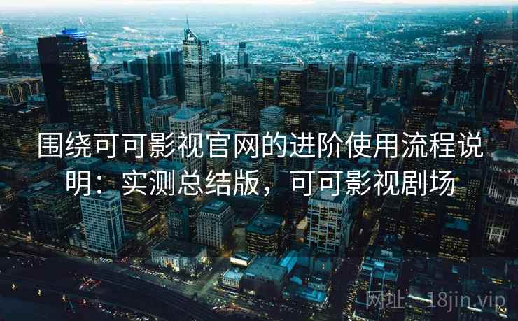 围绕可可影视官网的进阶使用流程说明：实测总结版，可可影视剧场