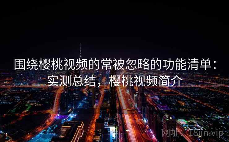 围绕樱桃视频的常被忽略的功能清单：实测总结，樱桃视频简介
