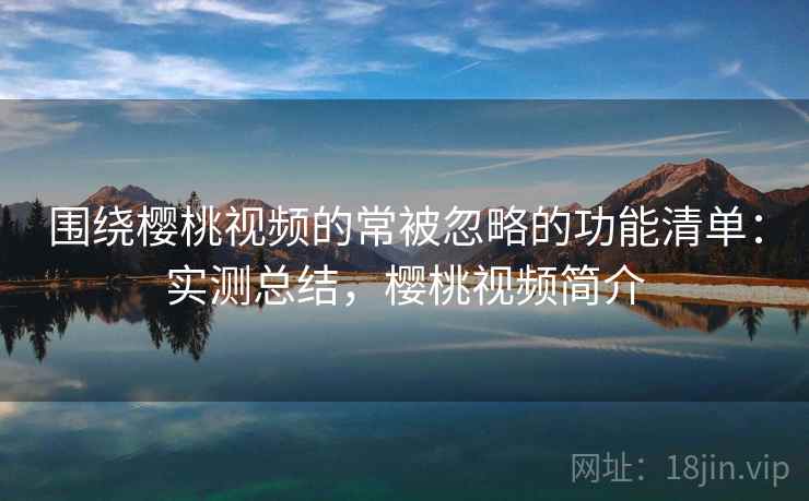 围绕樱桃视频的常被忽略的功能清单：实测总结，樱桃视频简介