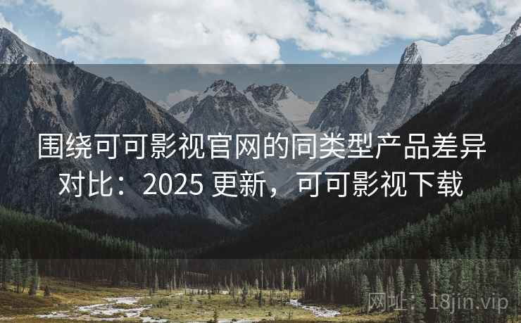 围绕可可影视官网的同类型产品差异对比:2025 更新,可可影视下载 围绕可可影视官网的同类型产品差异对比:2025 更新,可可影视下载
