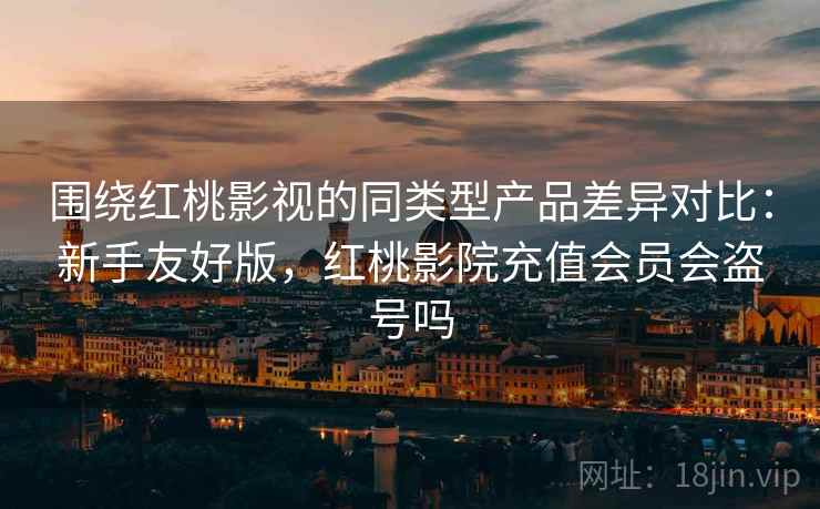 围绕红桃影视的同类型产品差异对比:新手友好版,红桃影院充值会员会盗号吗 围绕红桃影视的同类型产品差异对比:新手友好版,红桃影院充值会员会盗号吗