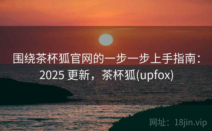 围绕茶杯狐官网的一步一步上手指南：2025 更新，茶杯狐(upfox)